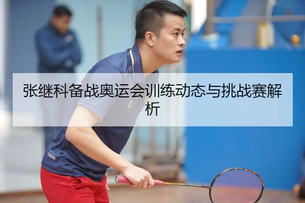 张继科备战奥运会训练动态与挑战赛解析